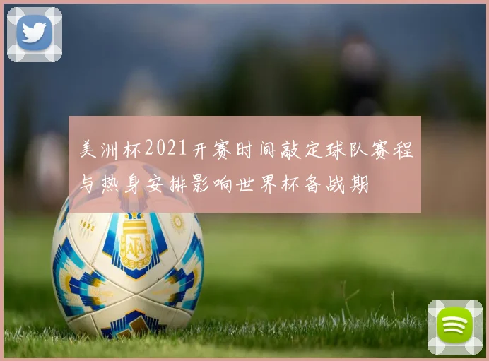美洲杯2021开赛时间敲定球队赛程与热身安排影响世界杯备战期