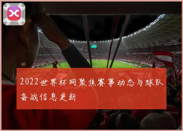 2022世界杯网聚焦赛事动态与球队备战信息更新