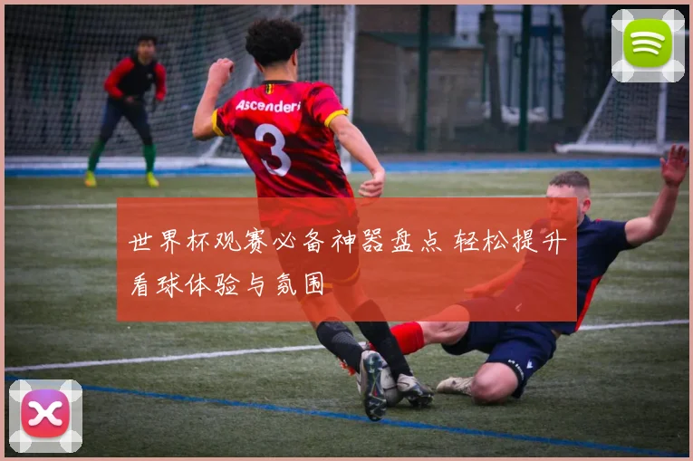 世界杯观赛必备神器盘点 轻松提升看球体验与氛围