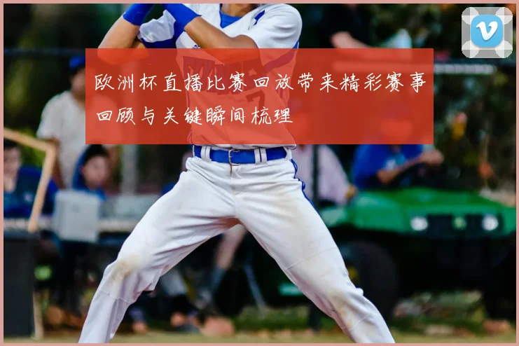 欧洲杯直播比赛回放带来精彩赛事回顾与关键瞬间梳理
