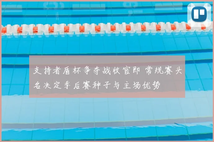 支持者盾杯争夺战收官即 常规赛头名决定季后赛种子与主场优势
