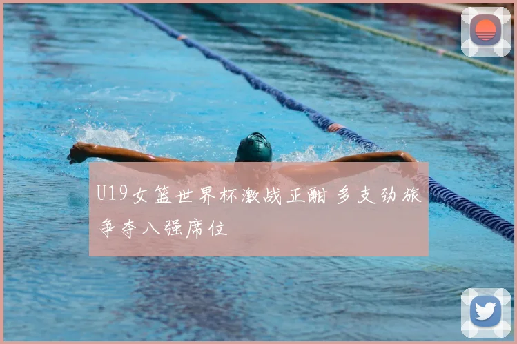 U19女篮世界杯激战正酣 多支劲旅争夺八强席位