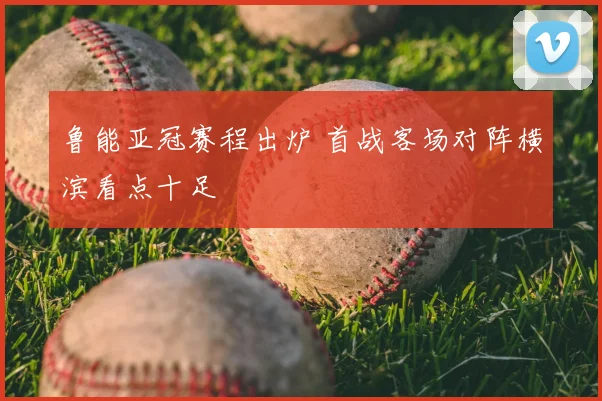 鲁能亚冠赛程出炉 首战客场对阵横滨看点十足