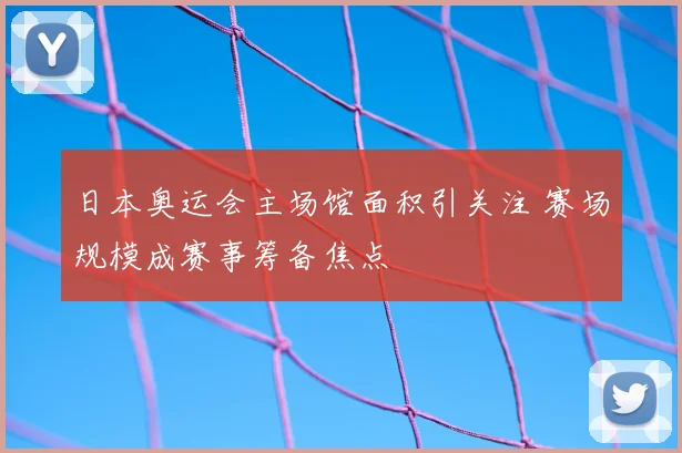 日本奥运会主场馆面积引关注 赛场规模成赛事筹备焦点