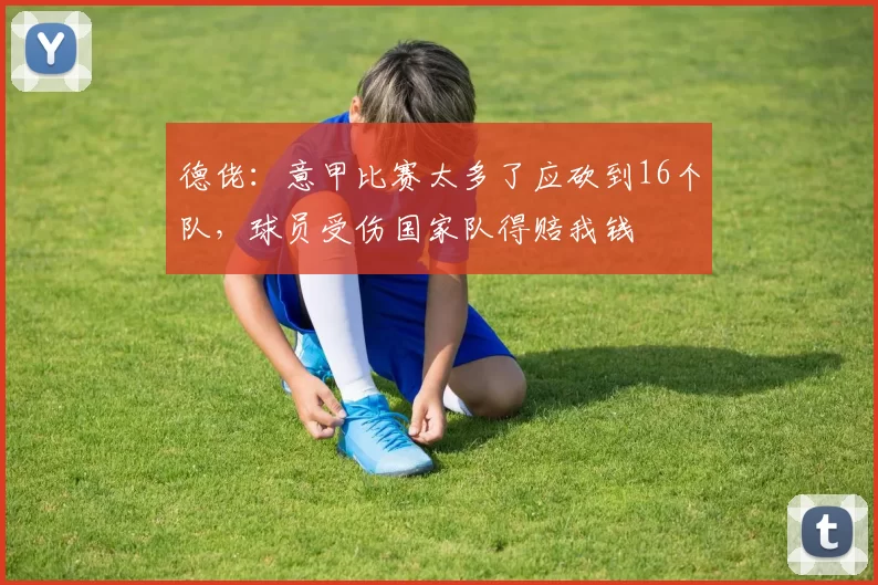 德佬：意甲比赛太多了应砍到16个队，球员受伤国家队得赔我钱