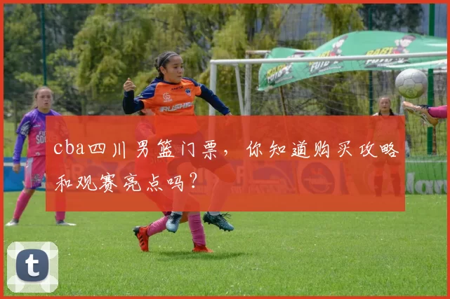 cba四川男篮门票，你知道购买攻略和观赛亮点吗？