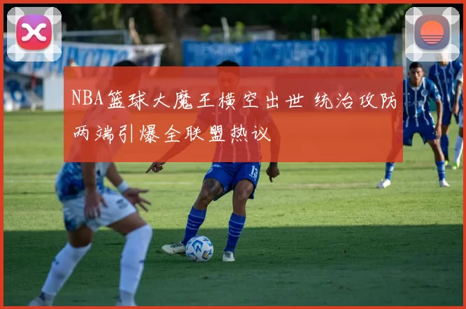 NBA篮球大魔王横空出世 统治攻防两端引爆全联盟热议