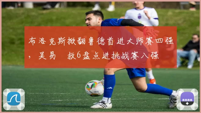 布洛克斯掀翻鲁德首进大师赛四强，吴易昺救6盘点进挑战赛八强