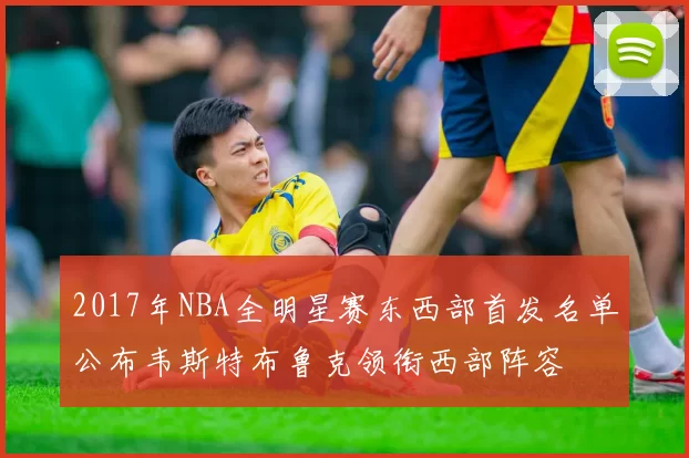 2017年NBA全明星赛东西部首发名单公布韦斯特布鲁克领衔西部阵容