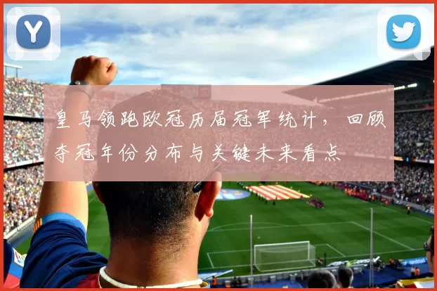 皇马领跑欧冠历届冠军统计，回顾夺冠年份分布与关键未来看点