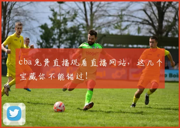 cba免费直播观看直播网站，这几个宝藏你不能错过！