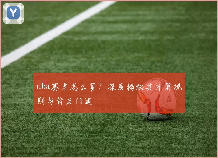 nba赛季怎么算？深度揭秘其计算规则与背后门道