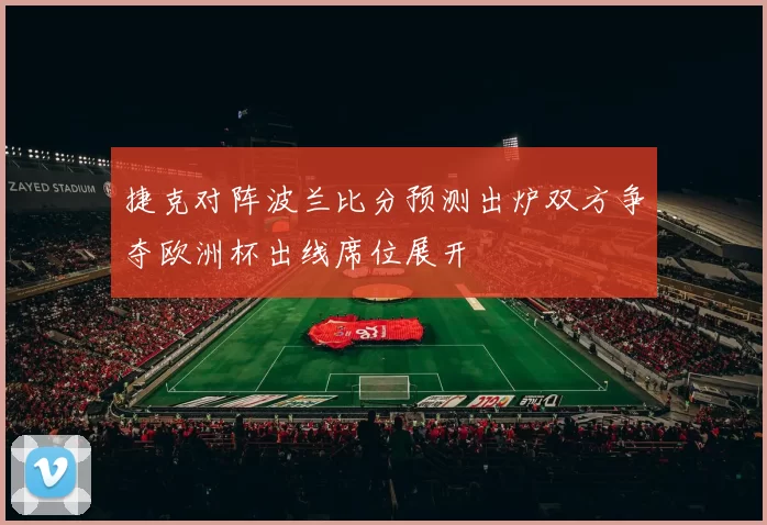 捷克对阵波兰比分预测出炉双方争夺欧洲杯出线席位展开