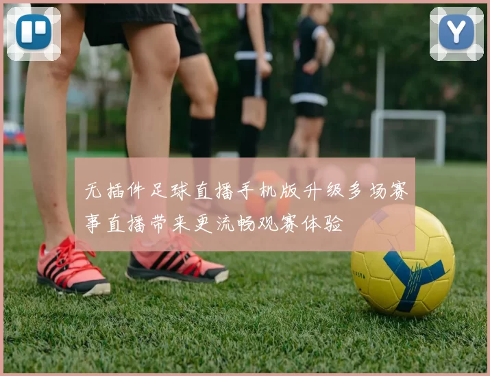 无插件足球直播手机版升级多场赛事直播带来更流畅观赛体验