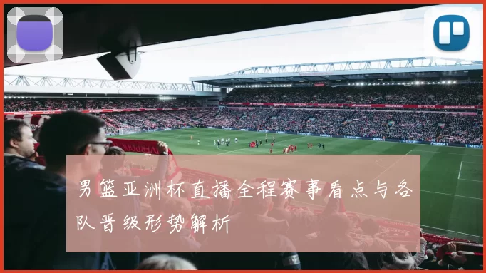 男篮亚洲杯直播全程赛事看点与各队晋级形势解析