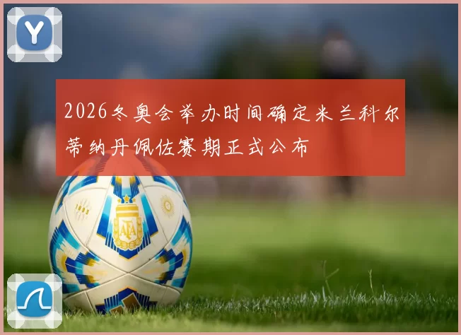 2026冬奥会举办时间确定米兰科尔蒂纳丹佩佐赛期正式公布