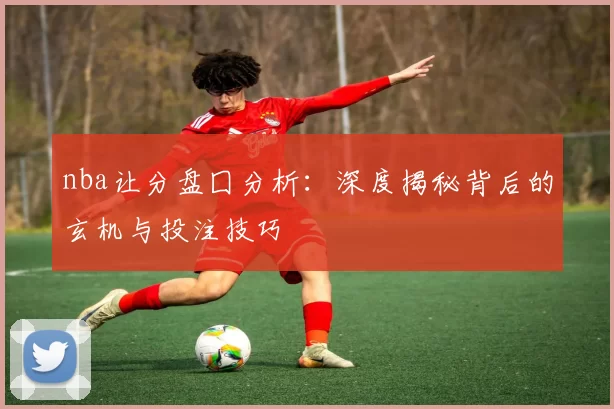 nba让分盘囗分析：深度揭秘背后的玄机与投注技巧