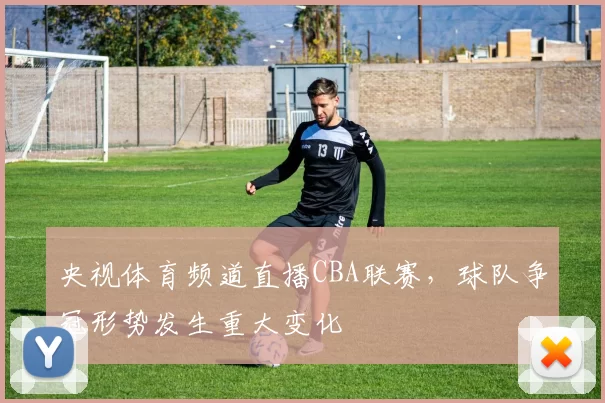 央视体育频道直播CBA联赛，球队争冠形势发生重大变化