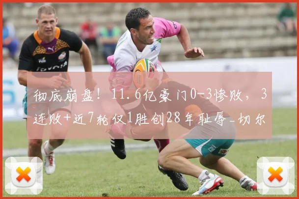 彻底崩盘！11.6亿豪门0-3惨败，3连败+近7轮仅1胜创28年耻辱_切尔西_曼城_比赛