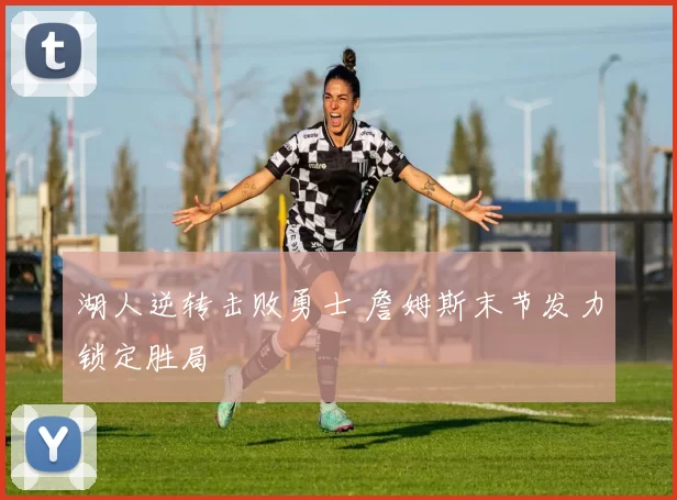 湖人逆转击败勇士 詹姆斯末节发力锁定胜局