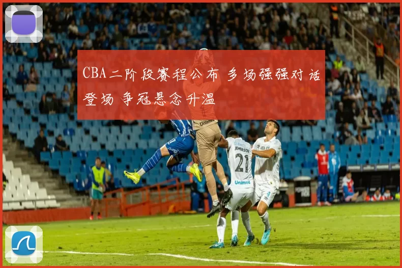 CBA二阶段赛程公布 多场强强对话登场 争冠悬念升温