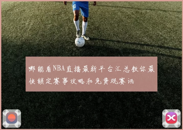 哪能看NBA直播最新平台汇总教你最快锁定赛事攻略和免费观赛讯