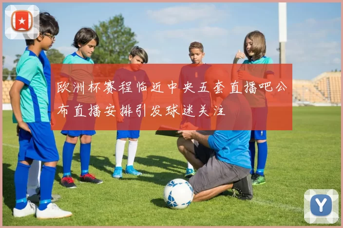 欧洲杯赛程临近中央五套直播吧公布直播安排引发球迷关注