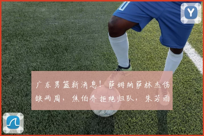 广东男篮新消息！萨姆纳萨林杰伤缺两周，焦伯乔拒绝归队，朱芳雨寻救火外援_比赛_杜锋_受伤