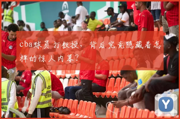 cba球员打教授,背后究竟隐藏着怎样的惊人内幕?