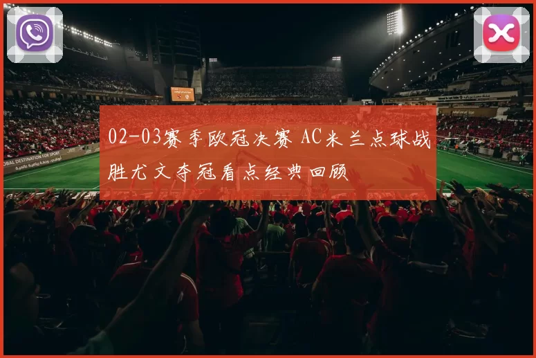 02-03赛季欧冠决赛 AC米兰点球战胜尤文夺冠看点经典回顾