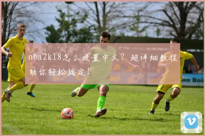 nba2k18怎么设置中文？超详细教程助你轻松搞定！