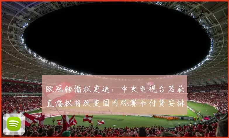 欧冠转播权更迭，中央电视台若获直播权将改变国内观赛和付费安排