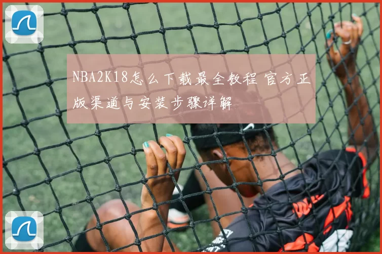 NBA2K18怎么下载最全教程 官方正版渠道与安装步骤详解