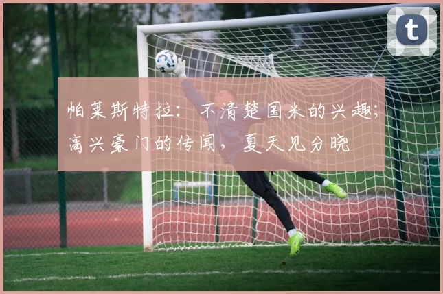 帕莱斯特拉：不清楚国米的兴趣；高兴豪门的传闻，夏天见分晓