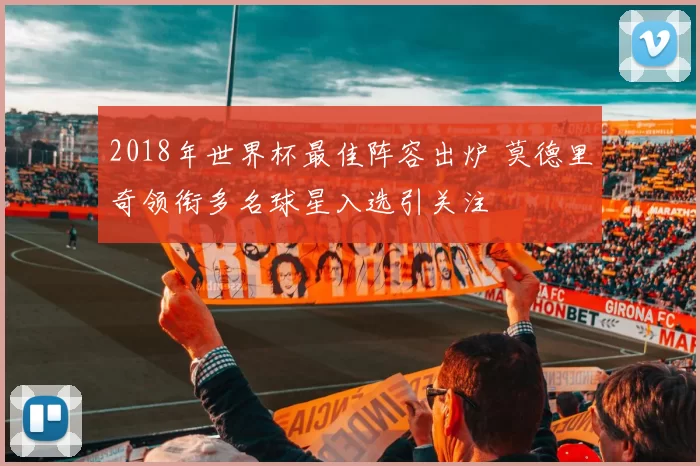 2018年世界杯最佳阵容出炉 莫德里奇领衔多名球星入选引关注