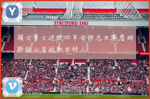 骑士勇士连续四年会师总决赛詹姆斯抢七苦战凯尔特人