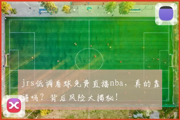 jrs低调看球免费直播nba，真的靠谱吗？背后风险大揭秘！