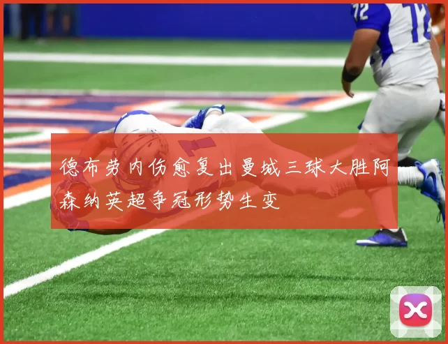 德布劳内伤愈复出曼城三球大胜阿森纳英超争冠形势生变