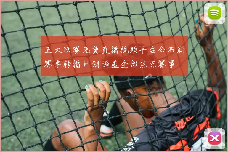 五大联赛免费直播视频平台公布新赛季转播计划涵盖全部焦点赛事