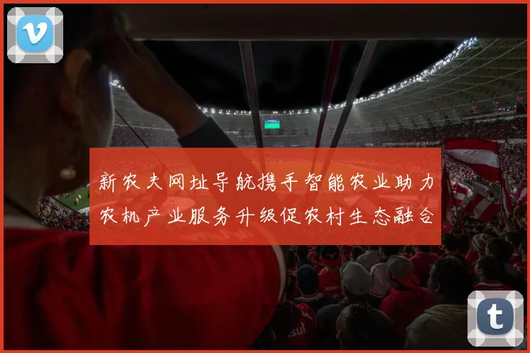 新农夫网址导航携手智能农业助力农机产业服务升级促农村生态融合