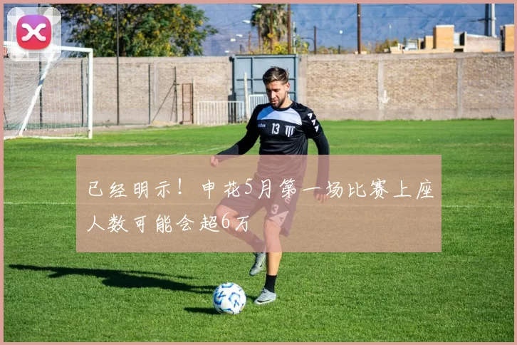 已经明示！申花5月第一场比赛上座人数可能会超6万