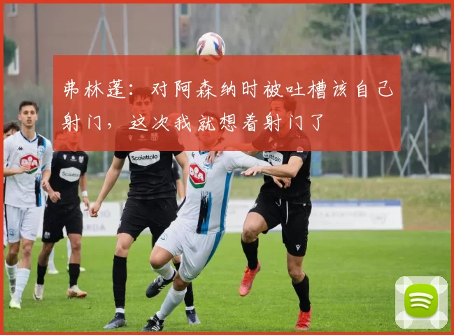 弗林蓬：对阿森纳时被吐槽该自己射门，这次我就想着射门了