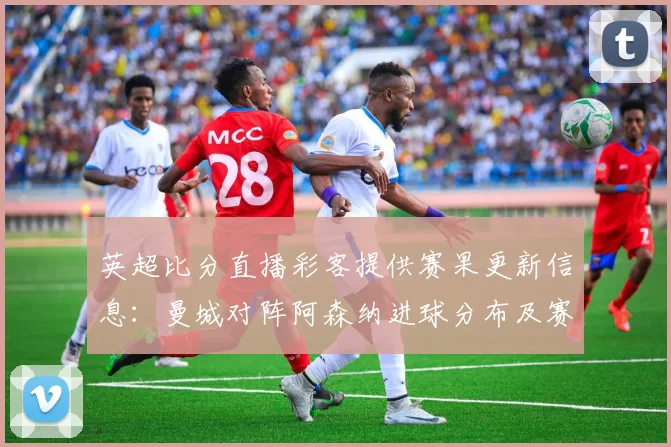 英超比分直播彩客提供赛果更新信息：曼城对阵阿森纳进球分布及赛况影响