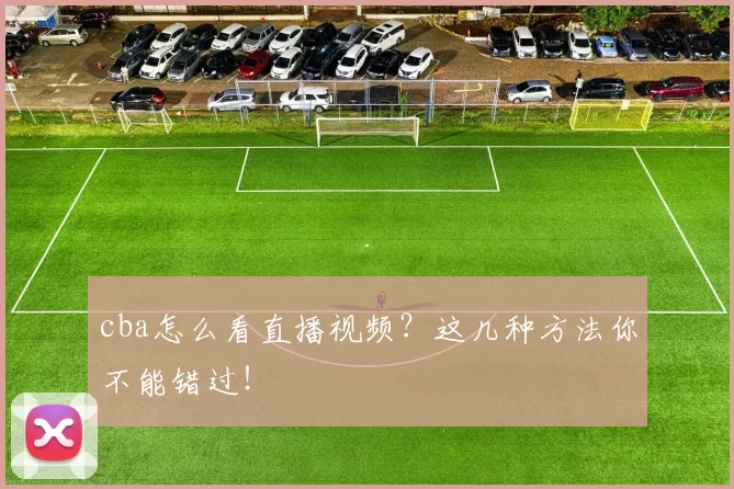 cba怎么看直播视频？这几种方法你不能错过！