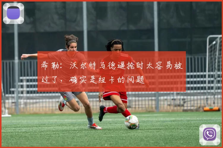 希勒:沃尔特马德逼抢时太容易被过了,确实是纽卡的问题