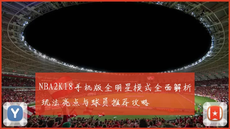 NBA2K18手机版全明星模式全面解析 玩法亮点与球员推荐攻略