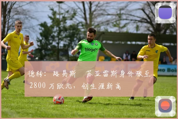 德转：路易斯・苏亚雷斯身价涨至 2800 万欧元，创生涯新高