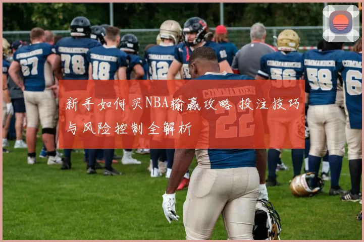 新手如何买NBA输赢攻略 投注技巧与风险控制全解析