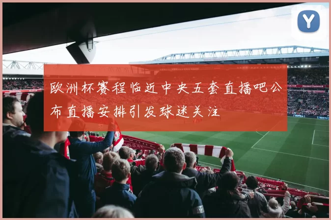欧洲杯赛程临近中央五套直播吧公布直播安排引发球迷关注