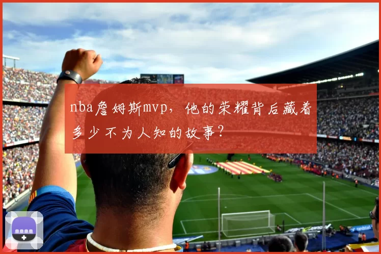nba詹姆斯mvp，他的荣耀背后藏着多少不为人知的故事？